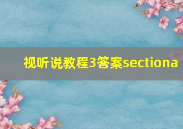 视听说教程3答案sectiona