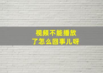 视频不能播放了怎么回事儿呀