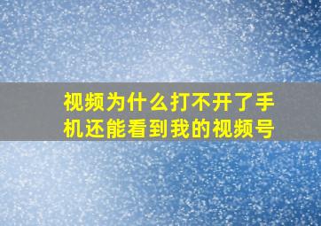 视频为什么打不开了手机还能看到我的视频号