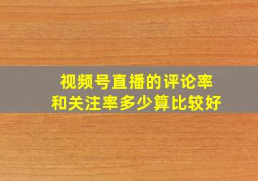 视频号直播的评论率和关注率多少算比较好