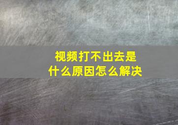 视频打不出去是什么原因怎么解决