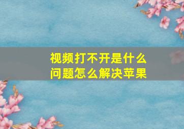 视频打不开是什么问题怎么解决苹果