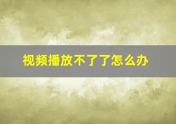 视频播放不了了怎么办