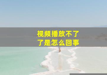 视频播放不了了是怎么回事