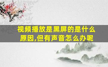 视频播放是黑屏的是什么原因,但有声音怎么办呢