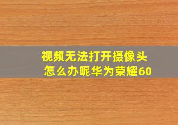 视频无法打开摄像头怎么办呢华为荣耀60