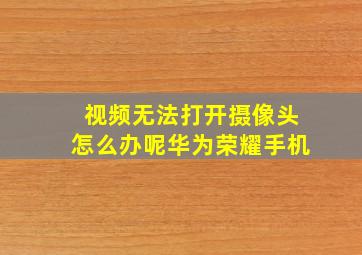 视频无法打开摄像头怎么办呢华为荣耀手机