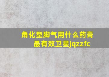 角化型脚气用什么药膏最有效卫星jqzzfc