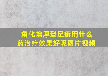 角化增厚型足癣用什么药治疗效果好呢图片视频