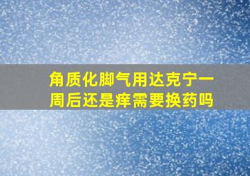 角质化脚气用达克宁一周后还是痒需要换药吗