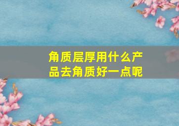 角质层厚用什么产品去角质好一点呢