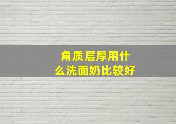 角质层厚用什么洗面奶比较好