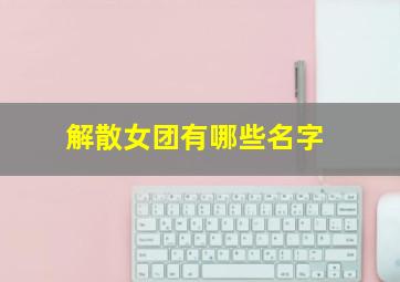 解散女团有哪些名字