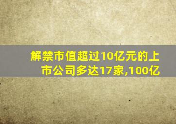 解禁市值超过10亿元的上市公司多达17家,100亿