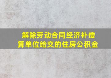 解除劳动合同经济补偿算单位给交的住房公积金