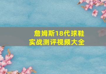 詹姆斯18代球鞋实战测评视频大全