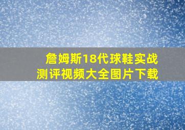 詹姆斯18代球鞋实战测评视频大全图片下载