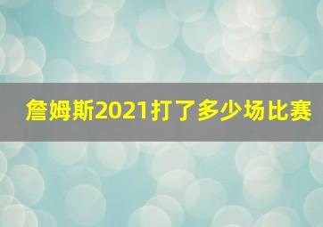 詹姆斯2021打了多少场比赛