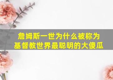 詹姆斯一世为什么被称为基督教世界最聪明的大傻瓜