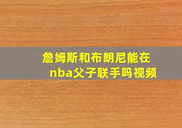 詹姆斯和布朗尼能在nba父子联手吗视频