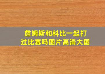 詹姆斯和科比一起打过比赛吗图片高清大图