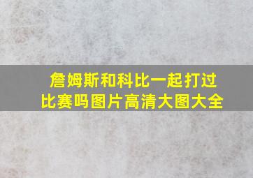 詹姆斯和科比一起打过比赛吗图片高清大图大全