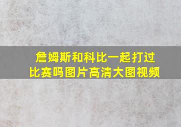 詹姆斯和科比一起打过比赛吗图片高清大图视频