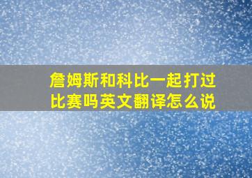 詹姆斯和科比一起打过比赛吗英文翻译怎么说