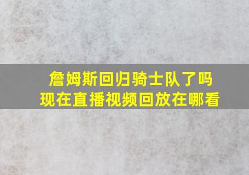 詹姆斯回归骑士队了吗现在直播视频回放在哪看