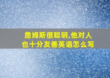 詹姆斯很聪明,他对人也十分友善英语怎么写