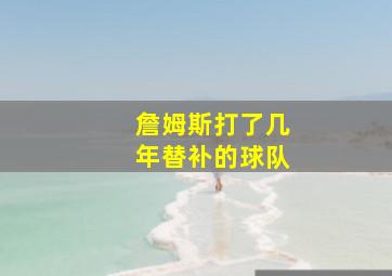 詹姆斯打了几年替补的球队