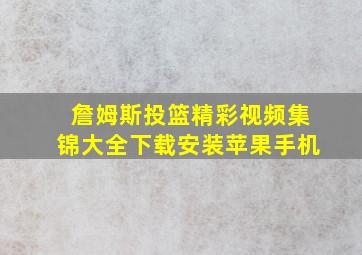 詹姆斯投篮精彩视频集锦大全下载安装苹果手机