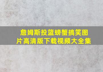 詹姆斯投篮螃蟹搞笑图片高清版下载视频大全集