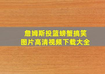 詹姆斯投篮螃蟹搞笑图片高清视频下载大全