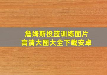 詹姆斯投篮训练图片高清大图大全下载安卓