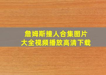 詹姆斯撞人合集图片大全视频播放高清下载