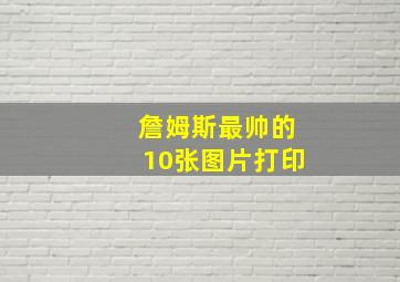 詹姆斯最帅的10张图片打印