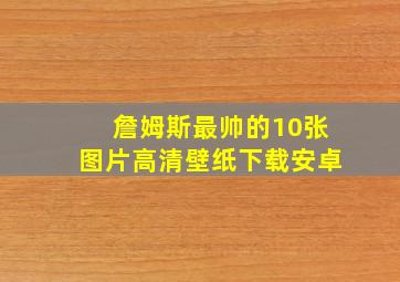 詹姆斯最帅的10张图片高清壁纸下载安卓