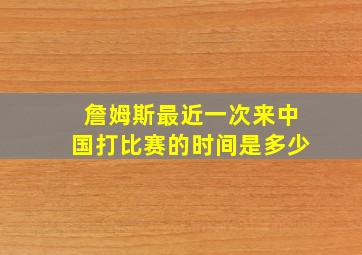 詹姆斯最近一次来中国打比赛的时间是多少