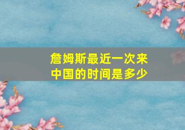 詹姆斯最近一次来中国的时间是多少