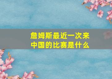 詹姆斯最近一次来中国的比赛是什么