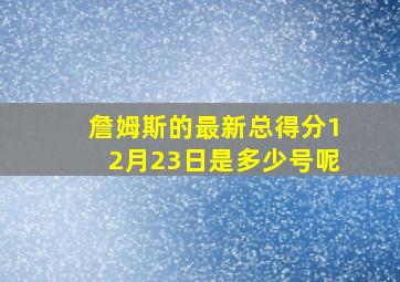 詹姆斯的最新总得分12月23日是多少号呢