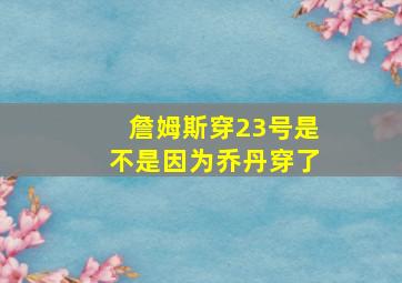 詹姆斯穿23号是不是因为乔丹穿了