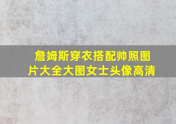 詹姆斯穿衣搭配帅照图片大全大图女士头像高清