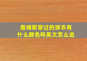 詹姆斯穿过的球衣有什么颜色吗英文怎么说