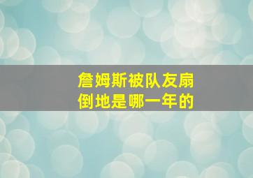 詹姆斯被队友扇倒地是哪一年的