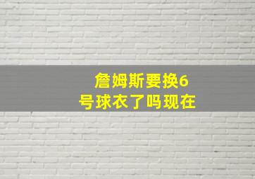 詹姆斯要换6号球衣了吗现在