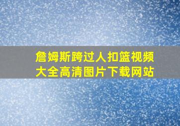 詹姆斯跨过人扣篮视频大全高清图片下载网站