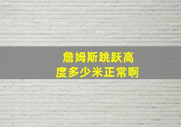 詹姆斯跳跃高度多少米正常啊