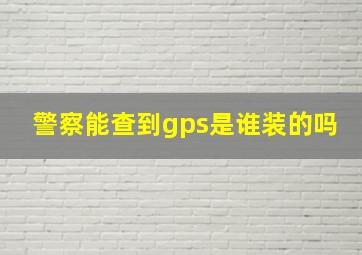 警察能查到gps是谁装的吗